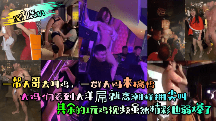 【淫乱轰趴】一帮大哥去叫鸡，一群大妈来搞鸭！大妈们看到大洋屌就高潮蜂拥尖叫！其余的玩鸡视频虽然精彩也弱爆了